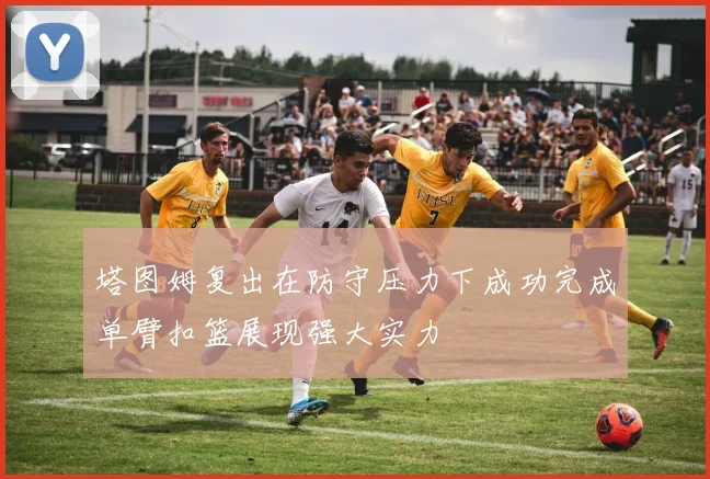 塔图姆复出在防守压力下成功完成单臂扣篮展现强大实力