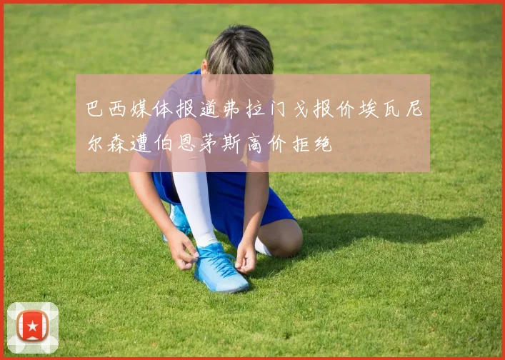 巴西媒体报道弗拉门戈报价埃瓦尼尔森遭伯恩茅斯高价拒绝