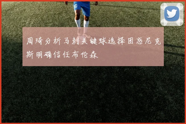 周琦分析马刺关键球选择困惑尼克斯明确信任布伦森