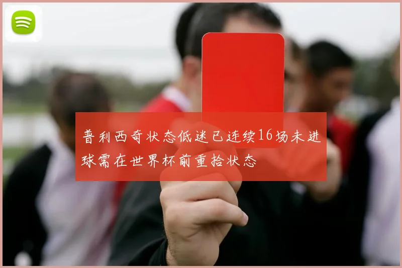 普利西奇状态低迷已连续16场未进球需在世界杯前重拾状态