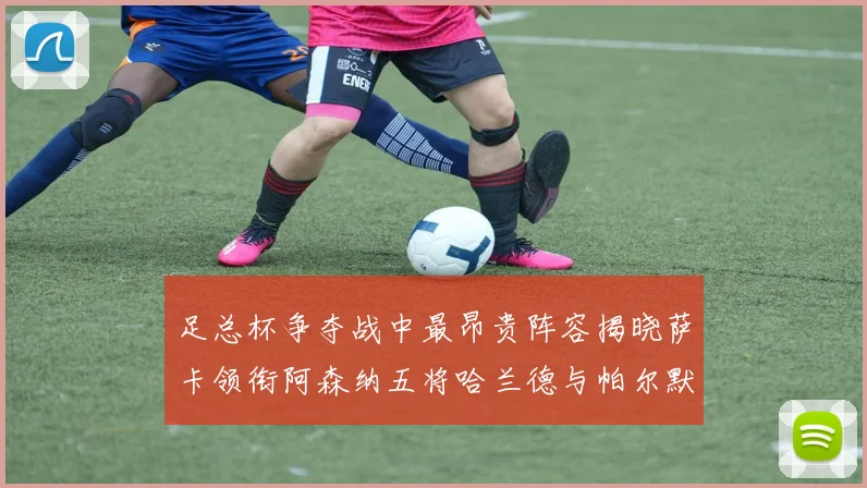 足总杯争夺战中最昂贵阵容揭晓萨卡领衔阿森纳五将哈兰德与帕尔默同在列