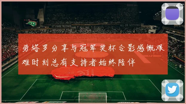 劳塔罗分享与冠军奖杯合影感慨艰难时刻总有支持者始终陪伴