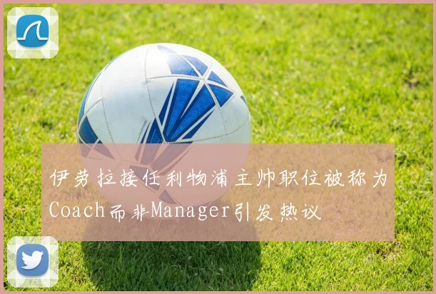 伊劳拉接任利物浦主帅职位被称为Coach而非Manager引发热议