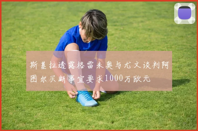 斯基拉透露格雷米奥与尤文谈判阿图尔买断事宜要求1000万欧元