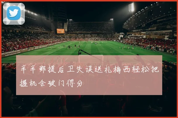辛辛那提后卫失误送礼梅西轻松把握机会破门得分