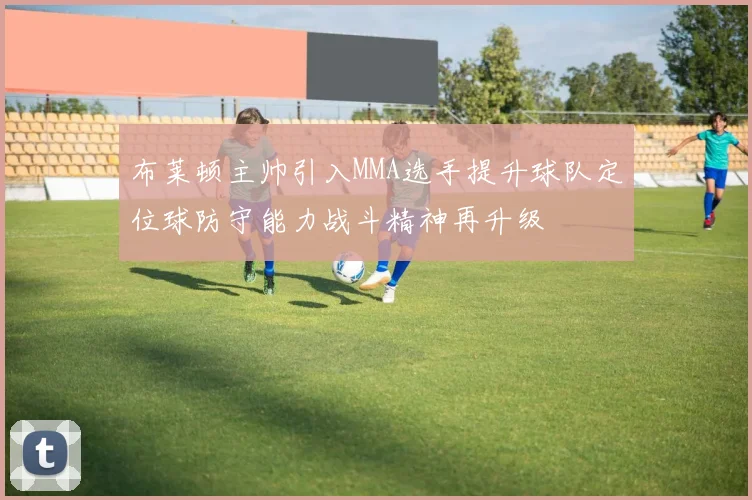 布莱顿主帅引入MMA选手提升球队定位球防守能力战斗精神再升级