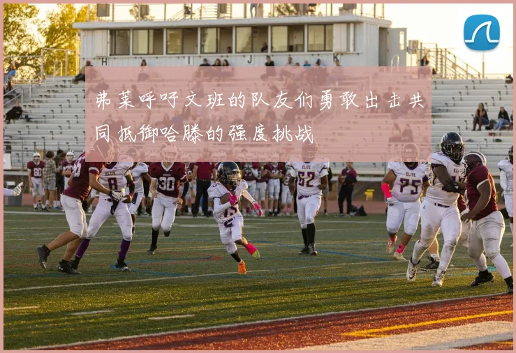 弗莱呼吁文班的队友们勇敢出击共同抵御哈滕的强度挑战