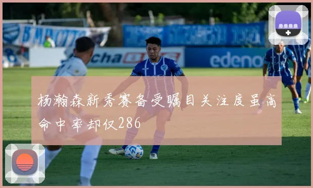 杨瀚森新秀赛备受瞩目关注度虽高命中率却仅286