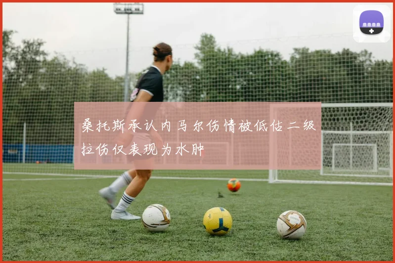 桑托斯承认内马尔伤情被低估二级拉伤仅表现为水肿