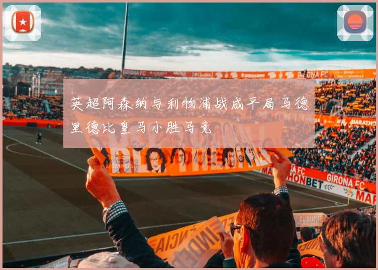 英超阿森纳与利物浦战成平局马德里德比皇马小胜马竞