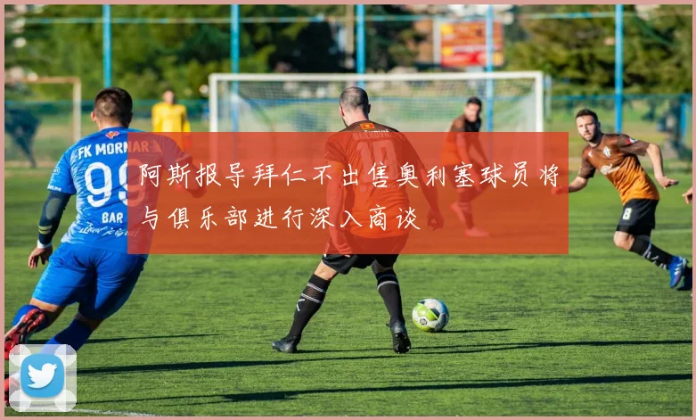 阿斯报导拜仁不出售奥利塞球员将与俱乐部进行深入商谈
