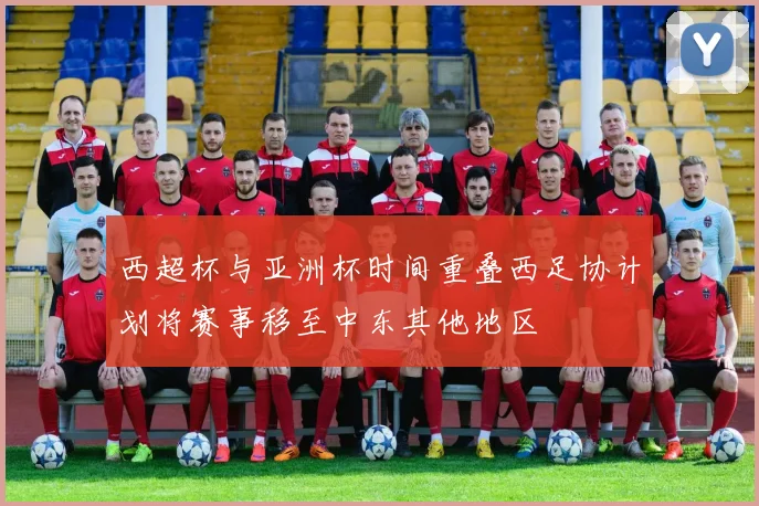 西超杯与亚洲杯时间重叠西足协计划将赛事移至中东其他地区