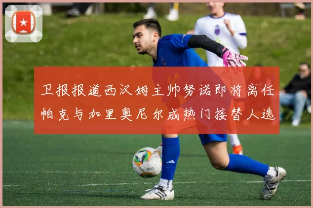 卫报报道西汉姆主帅努诺即将离任帕克与加里奥尼尔成热门接替人选