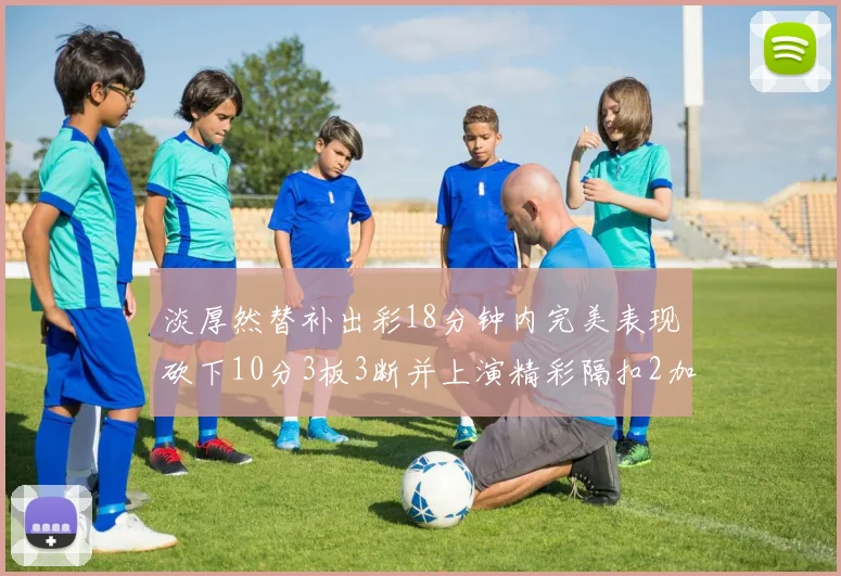 淡厚然替补出彩18分钟内完美表现砍下10分3板3断并上演精彩隔扣2加1
