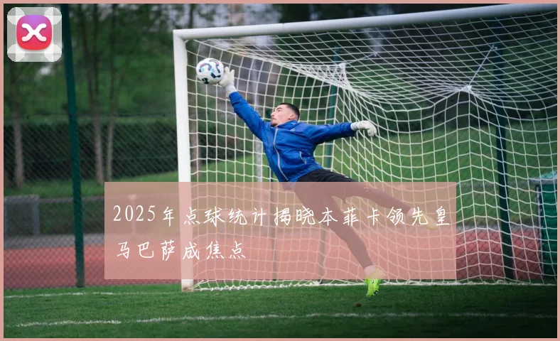 2025年点球统计揭晓本菲卡领先皇马巴萨成焦点