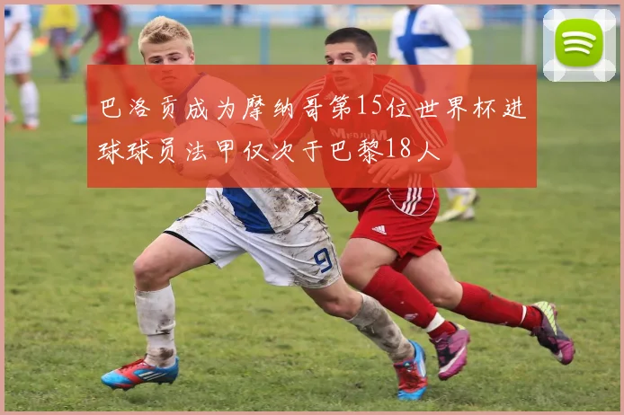 巴洛贡成为摩纳哥第15位世界杯进球球员法甲仅次于巴黎18人