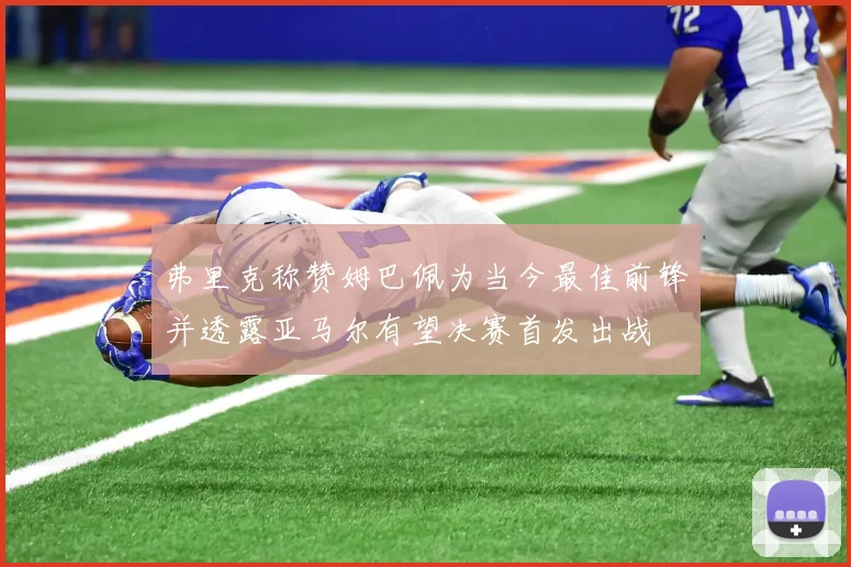 弗里克称赞姆巴佩为当今最佳前锋并透露亚马尔有望决赛首发出战