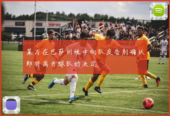 莱万在巴萨训练中向队友告别确认即将离开球队的决定