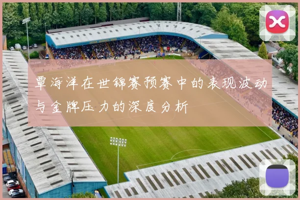 覃海洋在世锦赛预赛中的表现波动与金牌压力的深度分析